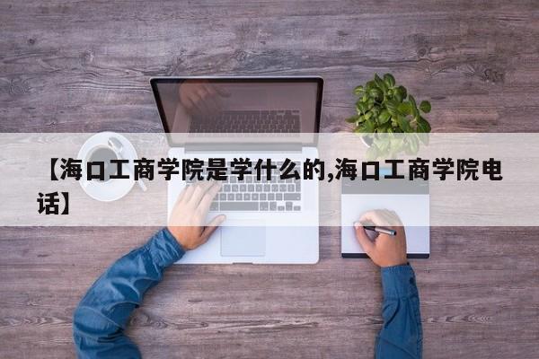【海口工商学院是学什么的,海口工商学院电话】