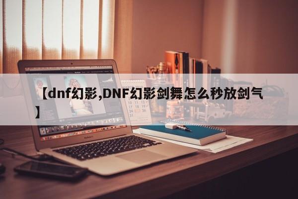 【dnf幻影,DNF幻影剑舞怎么秒放剑气】