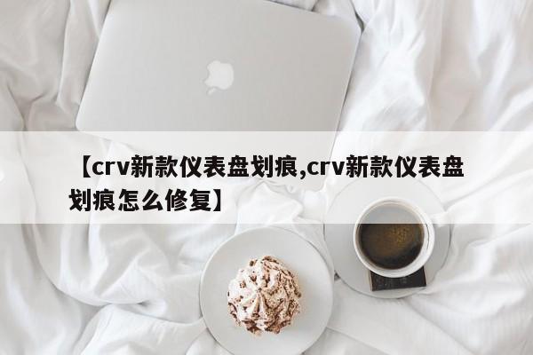 【crv新款仪表盘划痕,crv新款仪表盘划痕怎么修复】