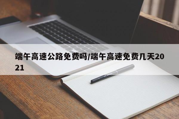 端午高速公路免费吗/端午高速免费几天2021