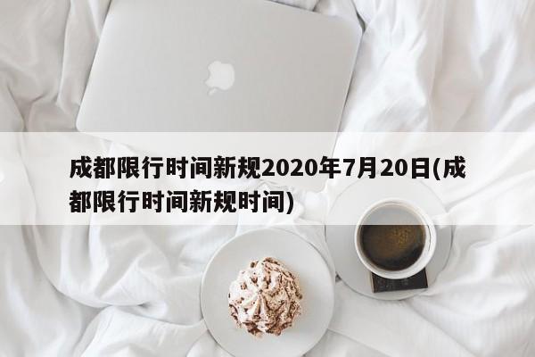 成都限行时间新规2020年7月20日(成都限行时间新规时间)