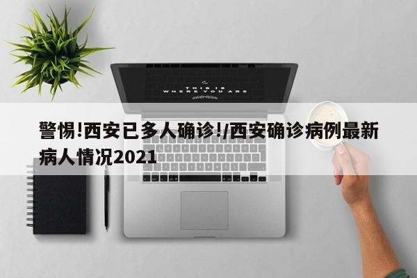 警惕!西安已多人确诊!/西安确诊病例最新病人情况2021