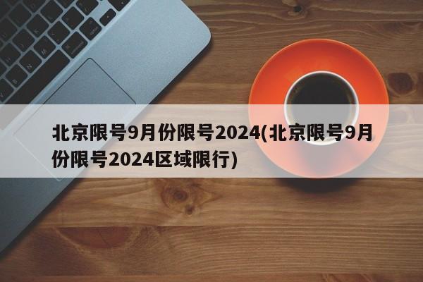 北京限号9月份限号2024(北京限号9月份限号2024区域限行)