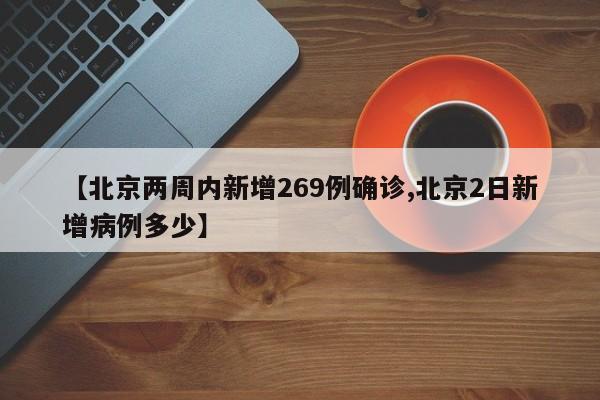 【北京两周内新增269例确诊,北京2日新增病例多少】