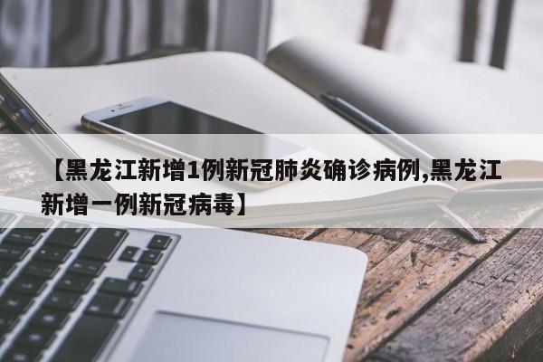 【黑龙江新增1例新冠肺炎确诊病例,黑龙江新增一例新冠病毒】