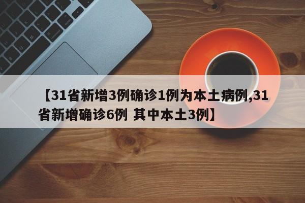 【31省新增3例确诊1例为本土病例,31省新增确诊6例 其中本土3例】