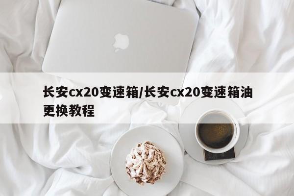 长安cx20变速箱/长安cx20变速箱油更换教程