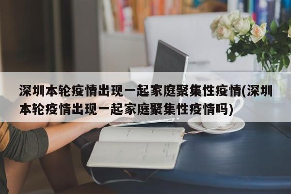 深圳本轮疫情出现一起家庭聚集性疫情(深圳本轮疫情出现一起家庭聚集性疫情吗)
