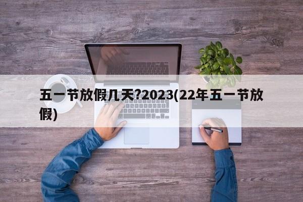 五一节放假几天?2023(22年五一节放假)