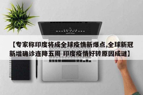 【专家称印度将成全球疫情新爆点,全球新冠新增确诊连降五周 印度疫情好转原因成谜】