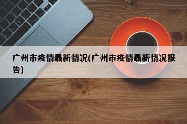 广州市疫情最新情况(广州市疫情最新情况报告)