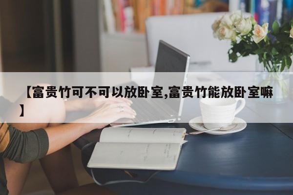 【富贵竹可不可以放卧室,富贵竹能放卧室嘛】