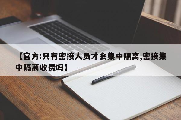 【官方:只有密接人员才会集中隔离,密接集中隔离收费吗】