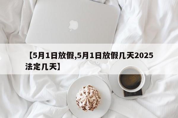 【5月1日放假,5月1日放假几天2025法定几天】