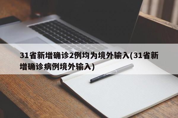 31省新增确诊2例均为境外输入(31省新增确诊病例境外输入)