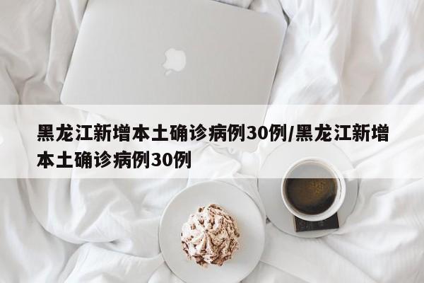 黑龙江新增本土确诊病例30例/黑龙江新增本土确诊病例30例