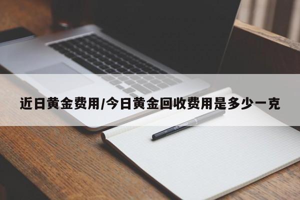 近日黄金费用/今日黄金回收费用是多少一克