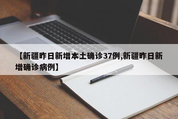【新疆昨日新增本土确诊37例,新疆昨日新增确诊病例】