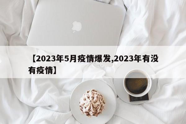 【2023年5月疫情爆发,2023年有没有疫情】