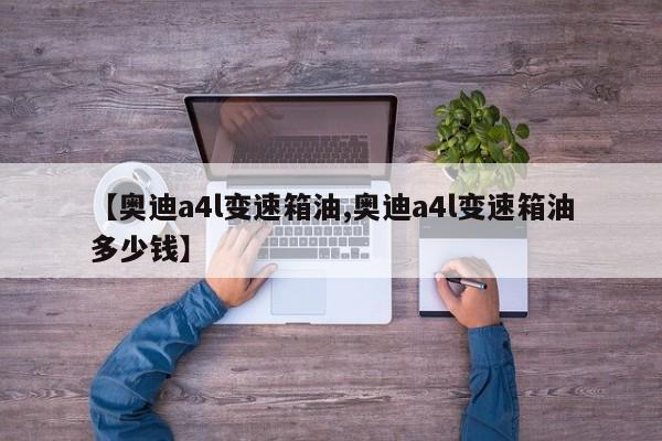 【奥迪a4l变速箱油,奥迪a4l变速箱油多少钱】
