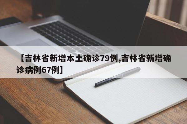 【吉林省新增本土确诊79例,吉林省新增确诊病例67例】