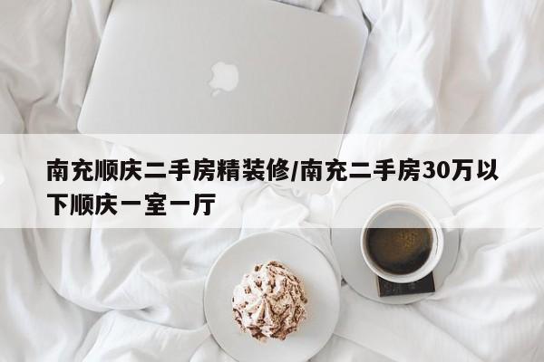 南充顺庆二手房精装修/南充二手房30万以下顺庆一室一厅