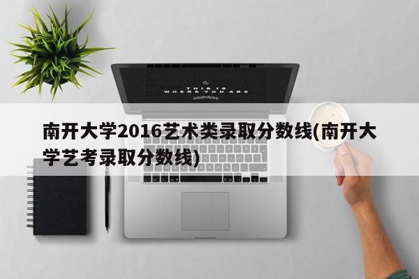南开大学2016艺术类录取分数线(南开大学艺考录取分数线)