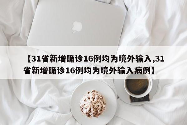 【31省新增确诊16例均为境外输入,31省新增确诊16例均为境外输入病例】