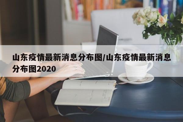 山东疫情最新消息分布图/山东疫情最新消息分布图2020