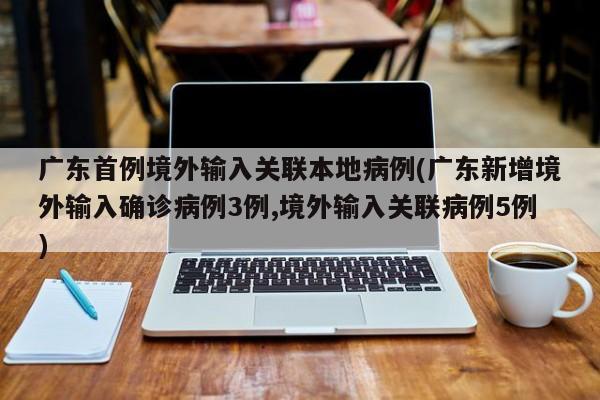广东首例境外输入关联本地病例(广东新增境外输入确诊病例3例,境外输入关联病例5例)