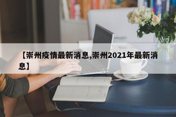 【崇州疫情最新消息,崇州2021年最新消息】