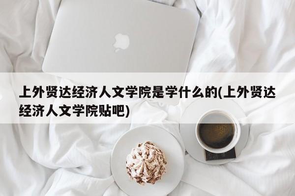 上外贤达经济人文学院是学什么的(上外贤达经济人文学院贴吧)