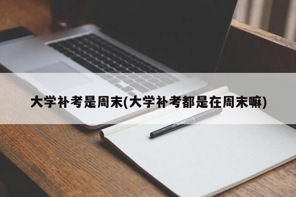 大学补考是周末(大学补考都是在周末嘛)