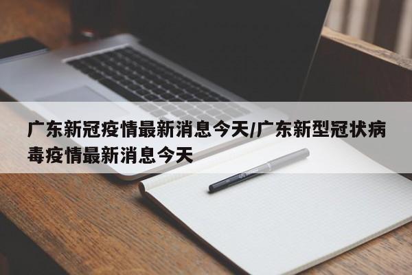 广东新冠疫情最新消息今天/广东新型冠状病毒疫情最新消息今天