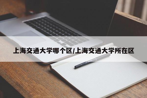 上海交通大学哪个区/上海交通大学所在区