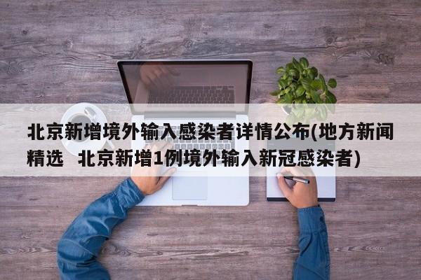 北京新增境外输入感染者详情公布(地方新闻精选  北京新增1例境外输入新冠感染者)
