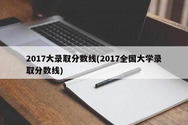 2017大录取分数线(2017全国大学录取分数线)