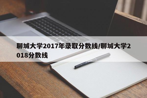 聊城大学2017年录取分数线/聊城大学2018分数线