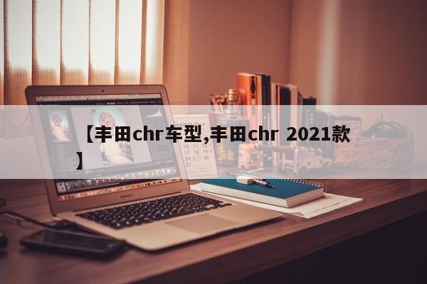 【丰田chr车型,丰田chr 2021款】