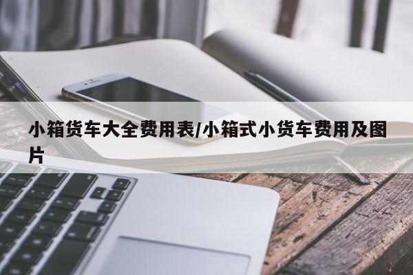 小箱货车大全费用表/小箱式小货车费用及图片