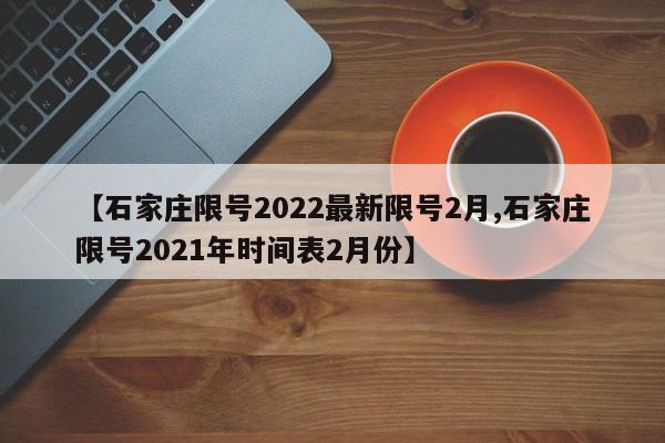 【石家庄限号2022最新限号2月,石家庄限号2021年时间表2月份】