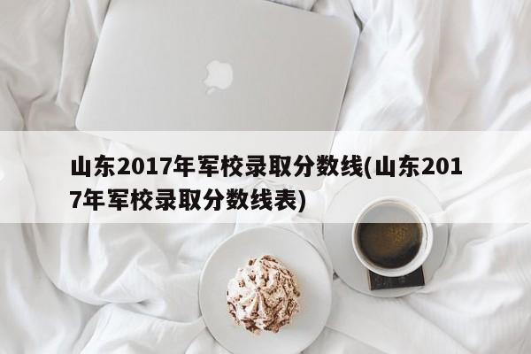 山东2017年军校录取分数线(山东2017年军校录取分数线表)