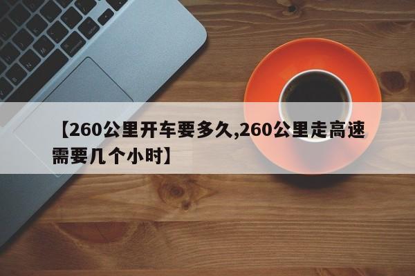 【260公里开车要多久,260公里走高速需要几个小时】