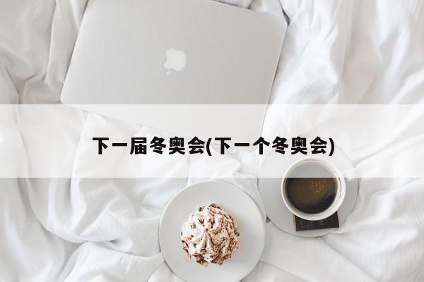 下一届冬奥会(下一个冬奥会)