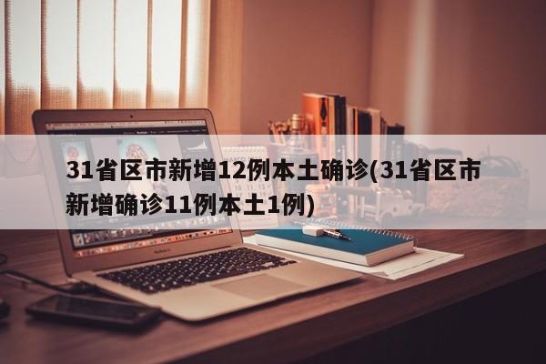 31省区市新增12例本土确诊(31省区市新增确诊11例本土1例)
