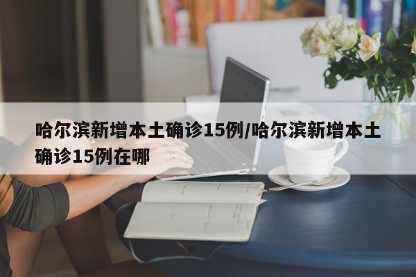 哈尔滨新增本土确诊15例/哈尔滨新增本土确诊15例在哪