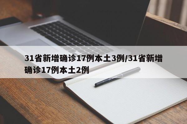 31省新增确诊17例本土3例/31省新增确诊17例本土2例
