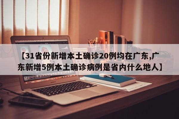 【31省份新增本土确诊20例均在广东,广东新增5例本土确诊病例是省内什么地人】