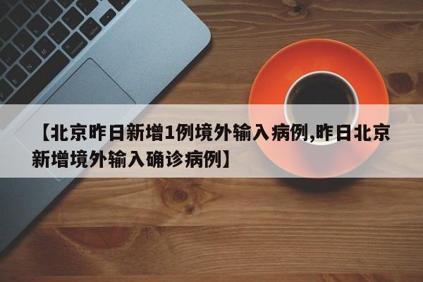 【北京昨日新增1例境外输入病例,昨日北京新增境外输入确诊病例】