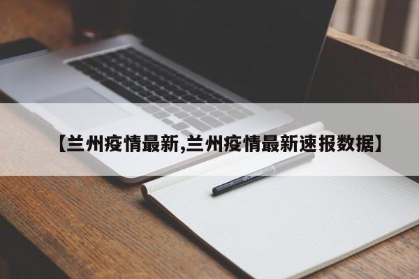 【兰州疫情最新,兰州疫情最新速报数据】